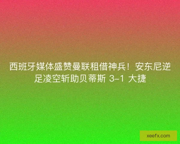 西班牙媒体盛赞曼联租借神兵！安东尼逆足凌空斩助贝蒂斯 3-1 大捷