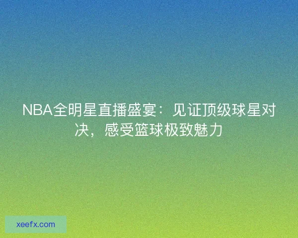 NBA全明星直播盛宴：见证顶级球星对决，感受篮球极致魅力