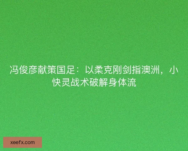 冯俊彦献策国足：以柔克刚剑指澳洲，小快灵战术破解身体流