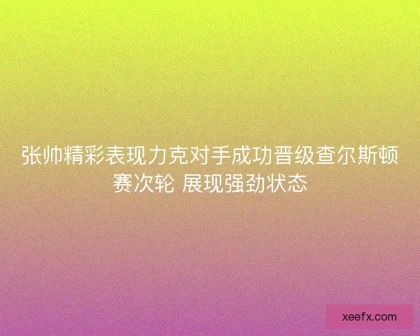 张帅精彩表现力克对手成功晋级查尔斯顿赛次轮 展现强劲状态