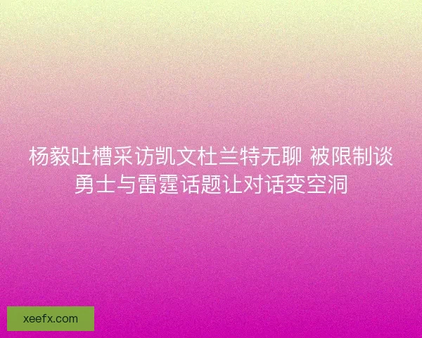 杨毅吐槽采访凯文杜兰特无聊 被限制谈勇士与雷霆话题让对话变空洞 杨毅吐槽采访凯文杜兰特无聊 被限制谈勇士与雷霆话题让对话变空洞
