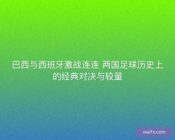 巴西与西班牙激战连连 两国足球历史上的经典对决与较量