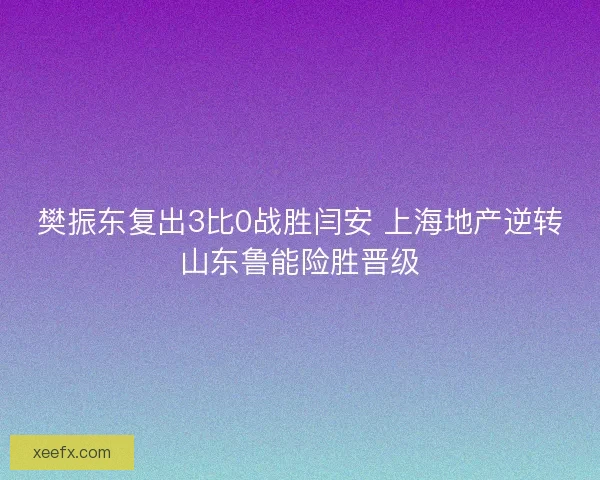 樊振东复出3比0战胜闫安 上海地产逆转山东鲁能险胜晋级