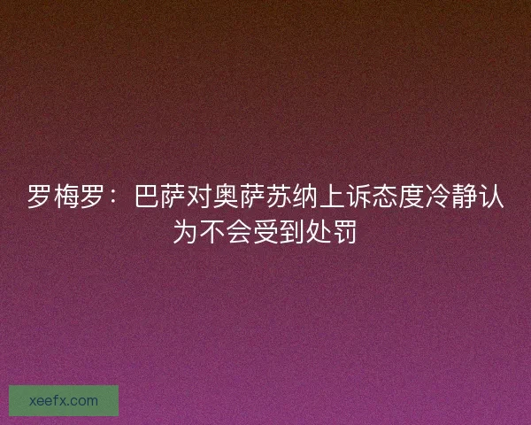 罗梅罗:巴萨对奥萨苏纳上诉态度冷静认为不会受到处罚 罗梅罗:巴萨对奥萨苏纳上诉态度冷静认为不会受到处罚