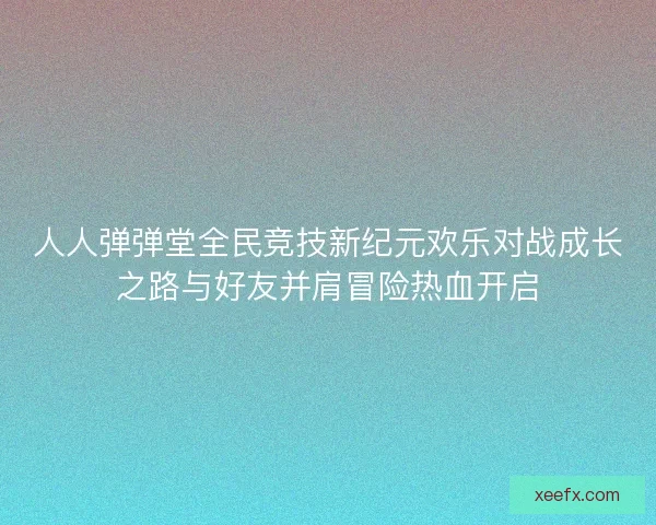 人人弹弹堂全民竞技新纪元欢乐对战成长之路与好友并肩冒险热血开启