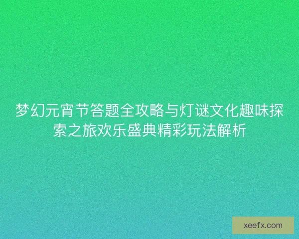 梦幻元宵节答题全攻略与灯谜文化趣味探索之旅欢乐盛典精彩玩法解析