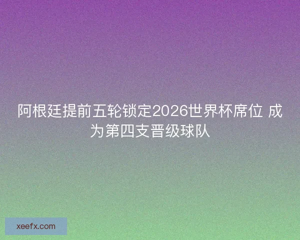 阿根廷提前五轮锁定2026世界杯席位 成为第四支晋级球队