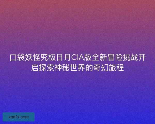 口袋妖怪究极日月CIA版全新冒险挑战开启探索神秘世界的奇幻旅程