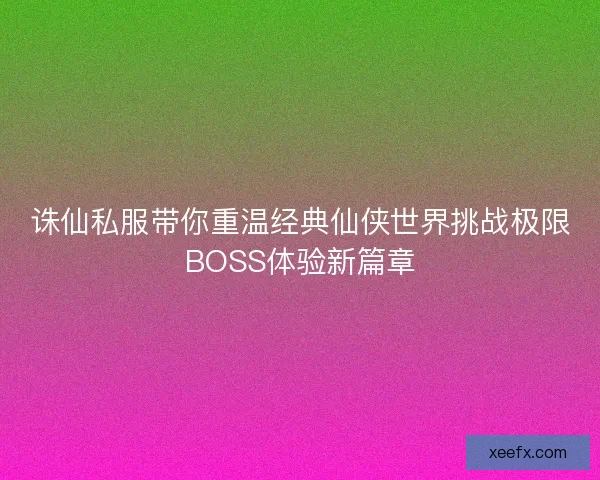 诛仙私服带你重温经典仙侠世界挑战极限BOSS体验新篇章
