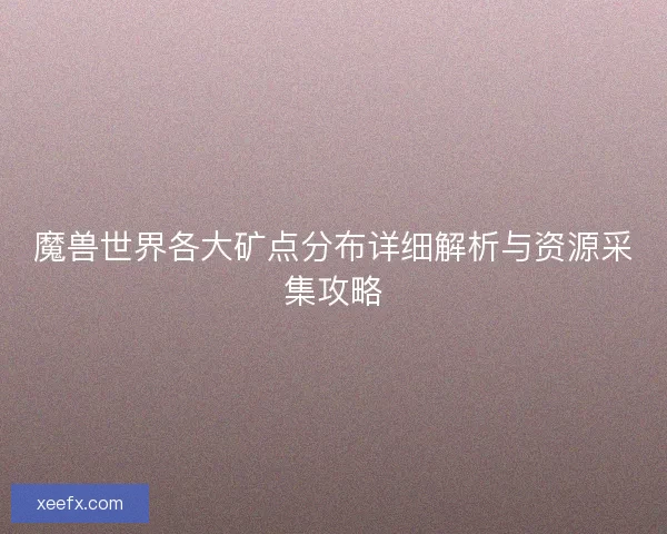 魔兽世界各大矿点分布详细解析与资源采集攻略 魔兽世界各大矿点分布详细解析与资源采集攻略