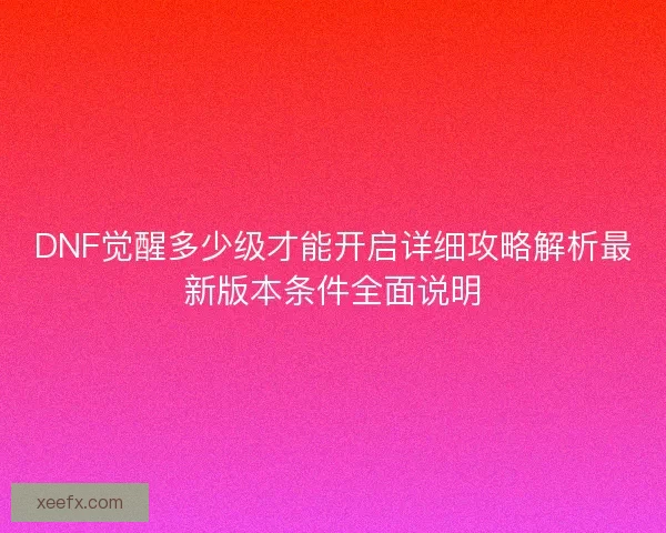 DNF觉醒多少级才能开启详细攻略解析最新版本条件全面说明