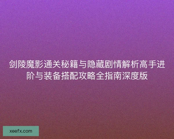 剑陵魔影通关秘籍与隐藏剧情解析高手进阶与装备搭配攻略全指南深度版