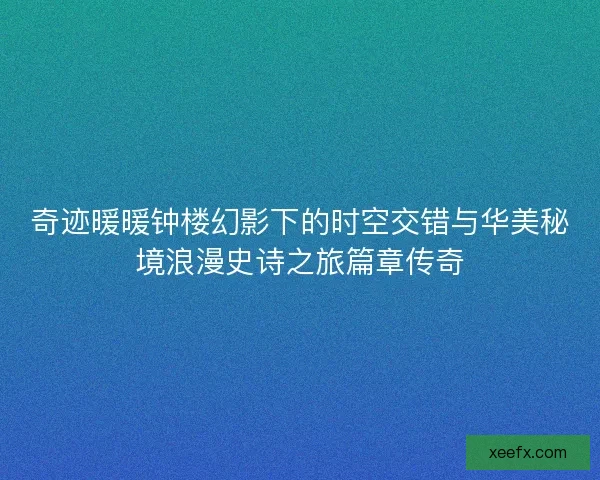 奇迹暖暖钟楼幻影下的时空交错与华美秘境浪漫史诗之旅篇章传奇 奇迹暖暖钟楼幻影下的时空交错与华美秘境浪漫史诗之旅篇章传奇