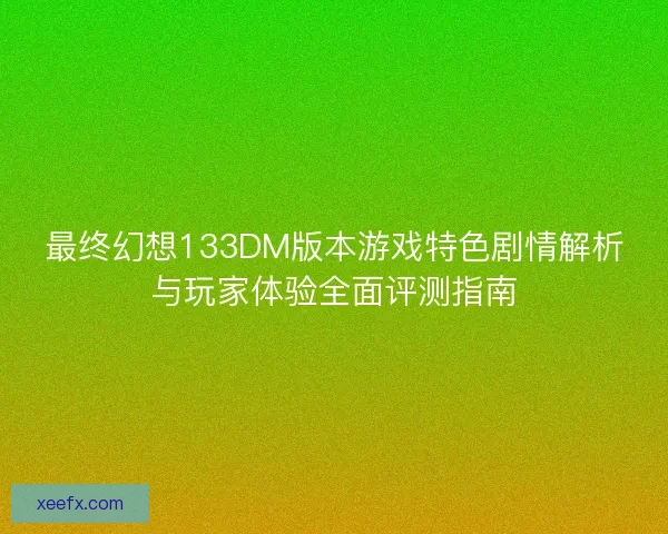 最终幻想133DM版本游戏特色剧情解析与玩家体验全面评测指南