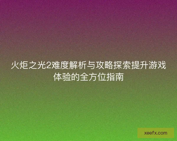 火炬之光2难度解析与攻略探索提升游戏体验的全方位指南