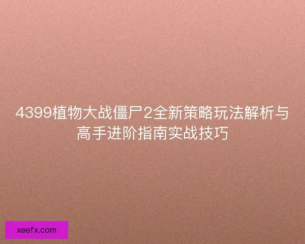 4399植物大战僵尸2全新策略玩法解析与高手进阶指南实战技巧 4399植物大战僵尸2全新策略玩法解析与高手进阶指南实战技巧