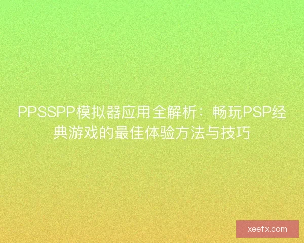 PPSSPP模拟器应用全解析：畅玩PSP经典游戏的最佳体验方法与技巧