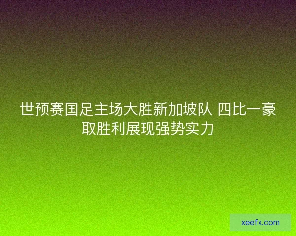 世预赛国足主场大胜新加坡队 四比一豪取胜利展现强势实力