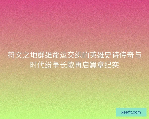 符文之地群雄命运交织的英雄史诗传奇与时代纷争长歌再启篇章纪实