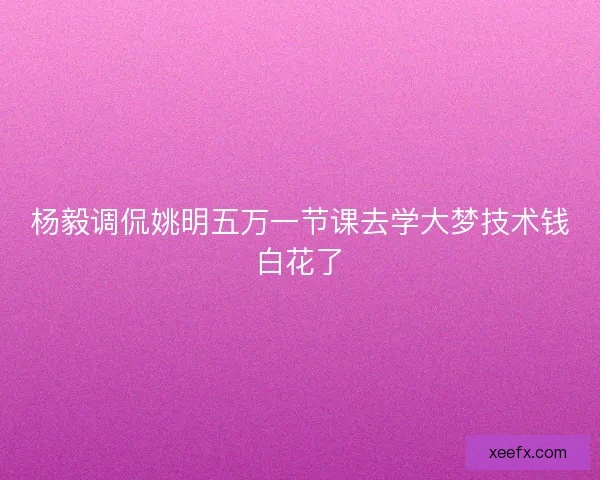 杨毅调侃姚明五万一节课去学大梦技术钱白花了