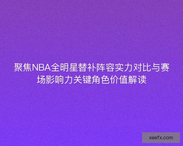 聚焦NBA全明星替补阵容实力对比与赛场影响力关键角色价值解读