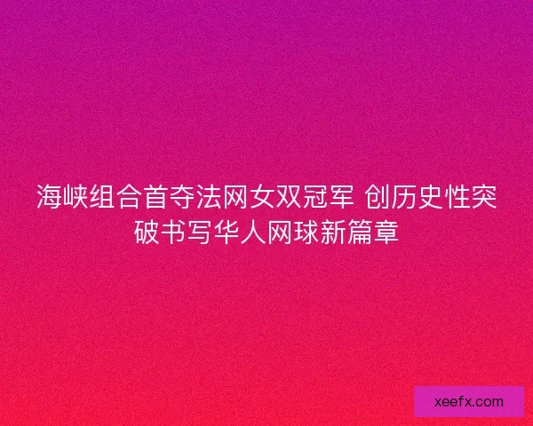 海峡组合首夺法网女双冠军 创历史性突破书写华人网球新篇章