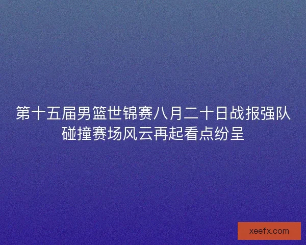 第十五届男篮世锦赛八月二十日战报强队碰撞赛场风云再起看点纷呈