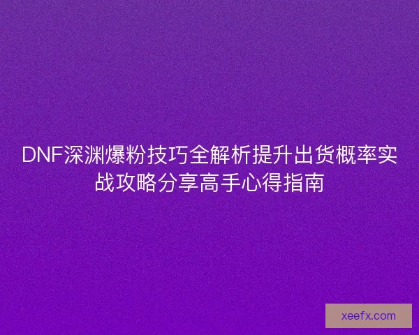 DNF深渊爆粉技巧全解析提升出货概率实战攻略分享高手心得指南
