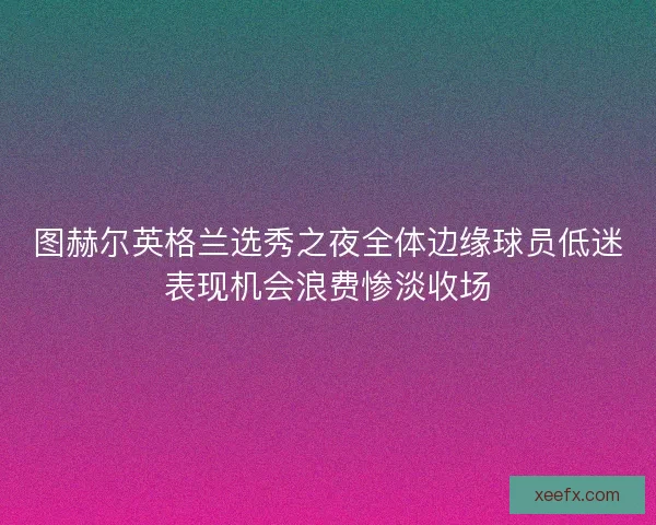 图赫尔英格兰选秀之夜全体边缘球员低迷表现机会浪费惨淡收场