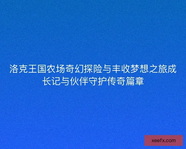 洛克王国农场奇幻探险与丰收梦想之旅成长记与伙伴守护传奇篇章