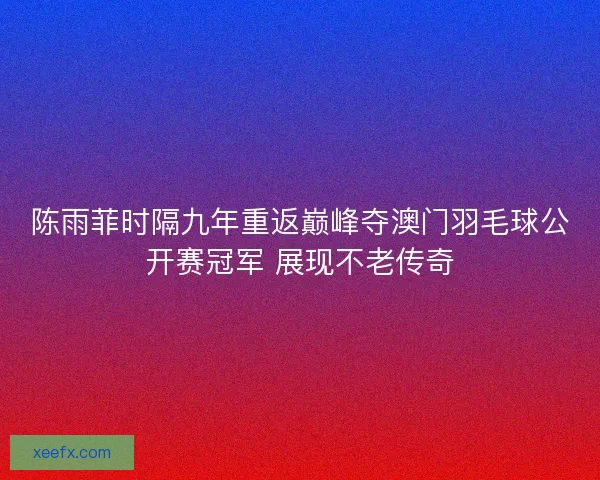 陈雨菲时隔九年重返巅峰夺澳门羽毛球公开赛冠军 展现不老传奇