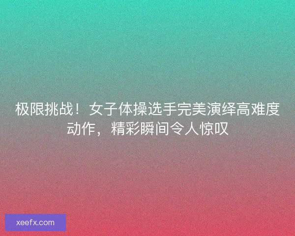 极限挑战!女子体操选手完美演绎高难度动作,精彩瞬间令人惊叹 极限挑战!女子体操选手完美演绎高难度动作,精彩瞬间令人惊叹