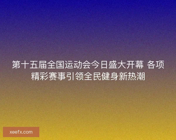 第十五届全国运动会今日盛大开幕 各项精彩赛事引领全民健身新热潮 第十五届全国运动会今日盛大开幕 各项精彩赛事引领全民健身新热潮