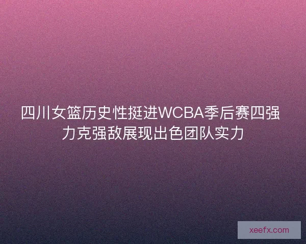 四川女篮历史性挺进WCBA季后赛四强 力克强敌展现出色团队实力 四川女篮历史性挺进WCBA季后赛四强 力克强敌展现出色团队实力