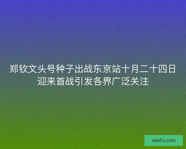 郑钦文头号种子出战东京站十月二十四日迎来首战引发各界广泛关注