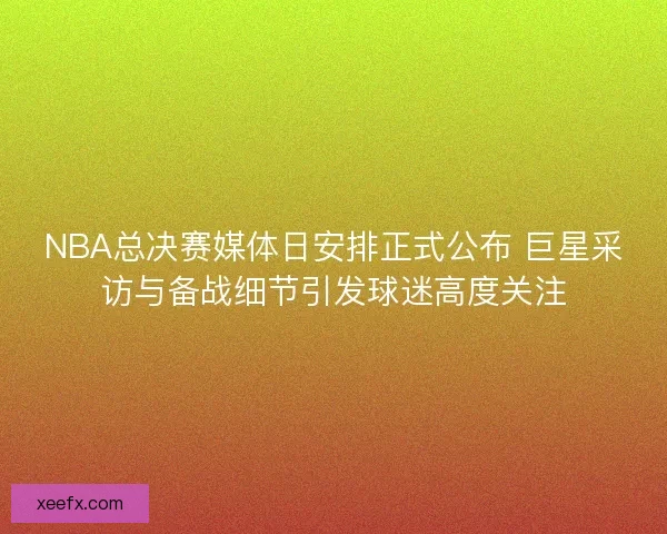 NBA总决赛媒体日安排正式公布 巨星采访与备战细节引发球迷高度关注
