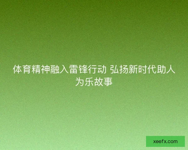 体育精神融入雷锋行动 弘扬新时代助人为乐故事 体育精神融入雷锋行动 弘扬新时代助人为乐故事