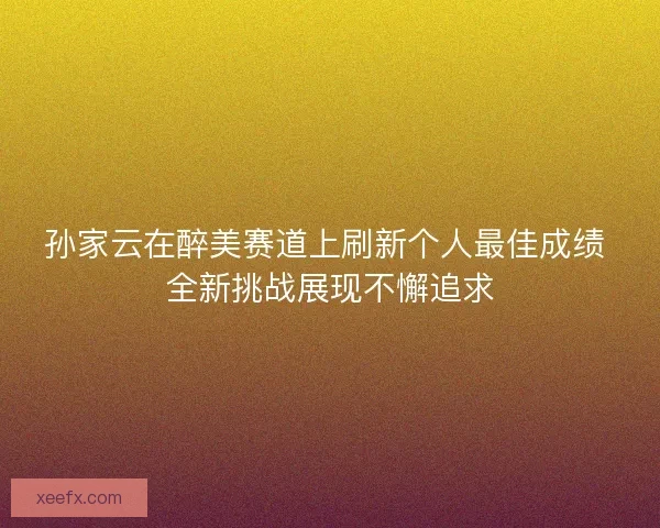 孙家云在醉美赛道上刷新个人最佳成绩 全新挑战展现不懈追求 孙家云在醉美赛道上刷新个人最佳成绩 全新挑战展现不懈追求