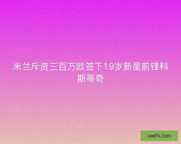 米兰斥资三百万欧签下19岁新星前锋科斯蒂奇