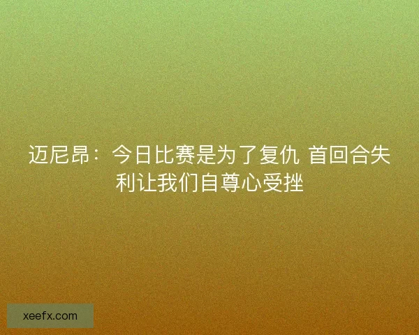 迈尼昂：今日比赛是为了复仇 首回合失利让我们自尊心受挫
