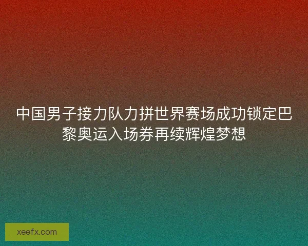 中国男子接力队力拼世界赛场成功锁定巴黎奥运入场券再续辉煌梦想