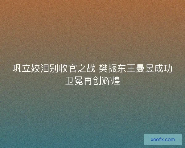 巩立姣泪别收官之战 樊振东王曼昱成功卫冕再创辉煌 巩立姣泪别收官之战 樊振东王曼昱成功卫冕再创辉煌
