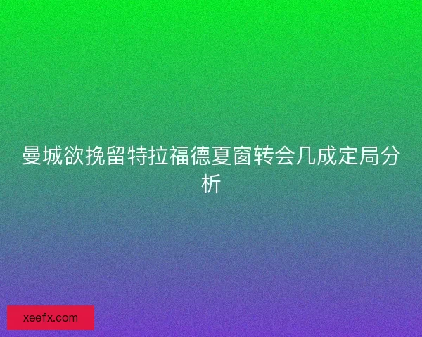 曼城欲挽留特拉福德夏窗转会几成定局分析 曼城欲挽留特拉福德夏窗转会几成定局分析