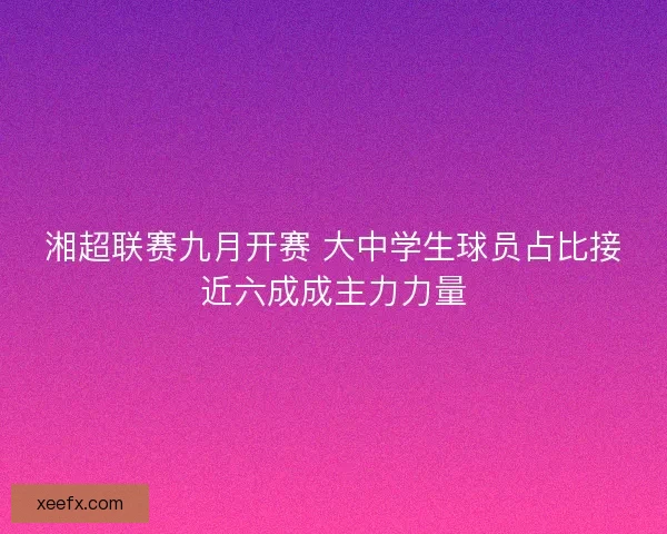 湘超联赛九月开赛 大中学生球员占比接近六成成主力力量 湘超联赛九月开赛 大中学生球员占比接近六成成主力力量