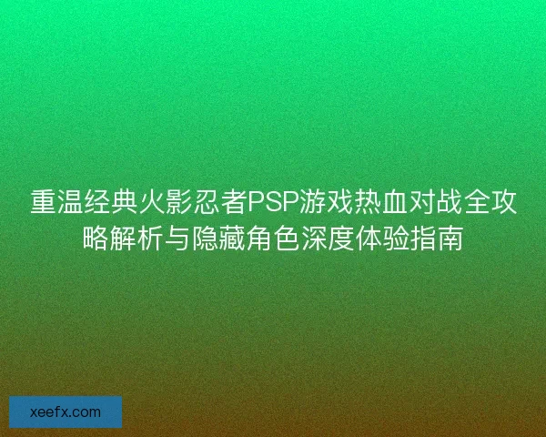 重温经典火影忍者PSP游戏热血对战全攻略解析与隐藏角色深度体验指南 重温经典火影忍者PSP游戏热血对战全攻略解析与隐藏角色深度体验指南