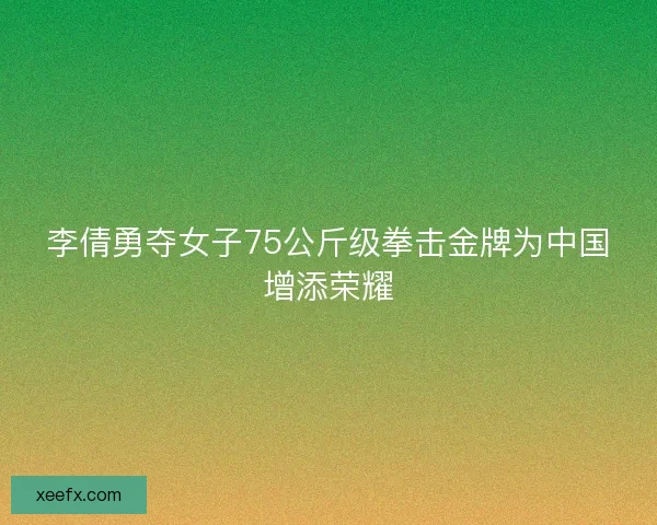 李倩勇夺女子75公斤级拳击金牌为中国增添荣耀 李倩勇夺女子75公斤级拳击金牌为中国增添荣耀