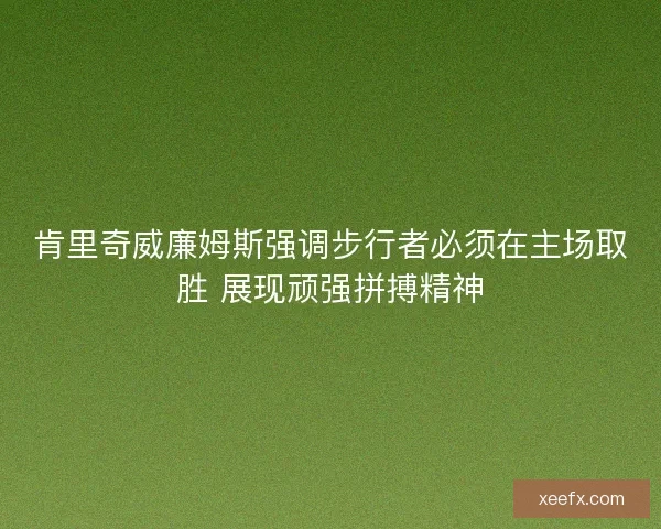 肯里奇威廉姆斯强调步行者必须在主场取胜 展现顽强拼搏精神