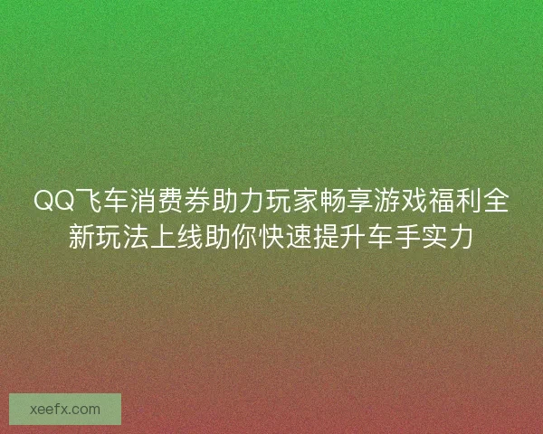 QQ飞车消费券助力玩家畅享游戏福利全新玩法上线助你快速提升车手实力