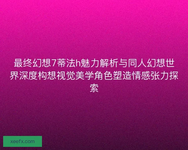 最终幻想7蒂法h魅力解析与同人幻想世界深度构想视觉美学角色塑造情感张力探索