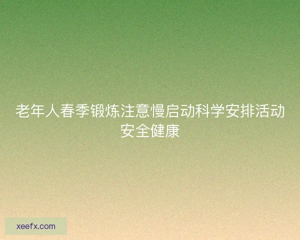 老年人春季锻炼注意慢启动科学安排活动安全健康